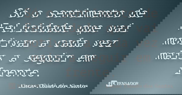 Só o sentimento de Felicidade que vai motivar a cada vez mais a seguir em frente.... Frase de Lucas Thiado dos Santos.