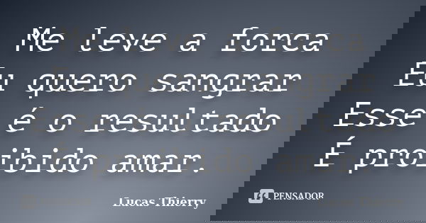 Me leve a forca Eu quero sangrar Esse é o resultado É proibido amar.... Frase de Lucas thierry.