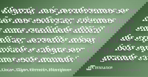 Alegria, nós perderemos se não nos esforçar, vivemos em uma realidade difícil de explicar, acredite nisso, isto equivale e chega ser grande como este mundo!... Frase de Lucas Tiago Ferreira Henriques.