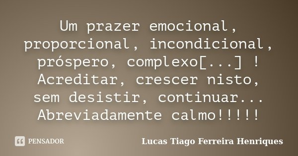 Um prazer emocional, proporcional, incondicional, próspero, complexo[...] ! Acreditar, crescer nisto, sem desistir, continuar... Abreviadamente calmo!!!!!... Frase de Lucas Tiago Ferreira Henriques.
