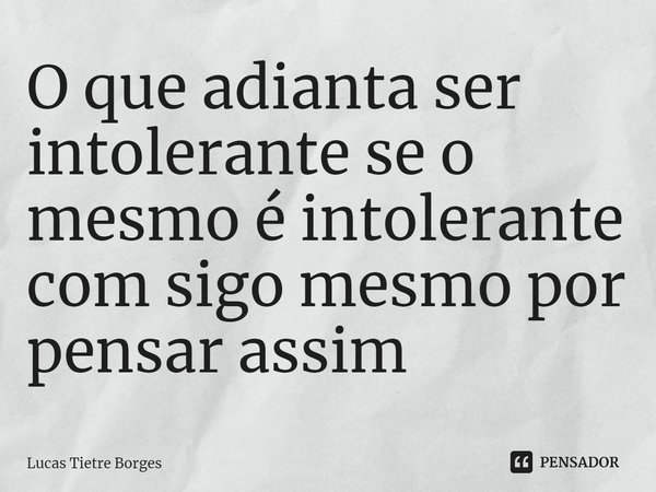 O que adianta ser intolerante ⁠se o mesmo é intolerante com sigo mesmo por pensar assim... Frase de Lucas Tietre Borges.