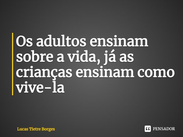 ⁠Os adultos ensinam sobre a vida, já as crianças ensinam como vive-la... Frase de Lucas Tietre Borges.