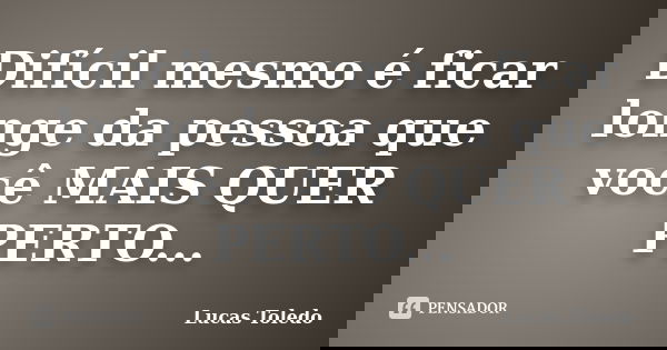 Difícil mesmo é ficar longe da pessoa que você MAIS QUER PERTO...... Frase de Lucas Toledo.