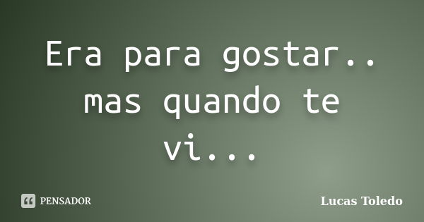 Era para gostar.. mas quando te vi...... Frase de Lucas Toledo.