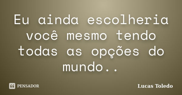 Eu ainda escolheria você mesmo tendo todas as opções do mundo..... Frase de Lucas Toledo.