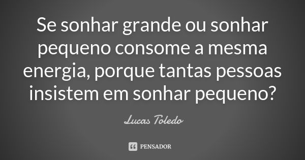 Se sonhar grande ou sonhar pequeno consome a mesma energia, porque tantas pessoas insistem em sonhar pequeno?... Frase de Lucas Toledo.