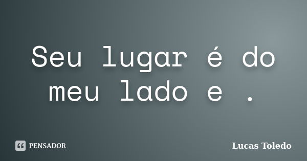 Seu lugar é do meu lado e .... Frase de Lucas Toledo.