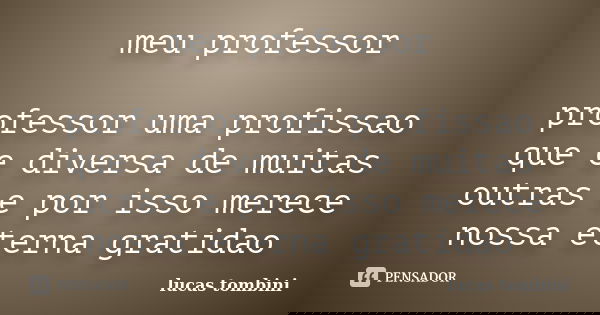 meu professor professor uma profissao que e diversa de muitas outras e por isso merece nossa eterna gratidao... Frase de lucas tombini.