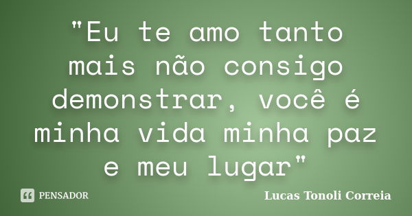 "Eu te amo tanto mais não consigo demonstrar, você é minha vida minha paz e meu lugar"... Frase de Lucas Tonoli Correia.