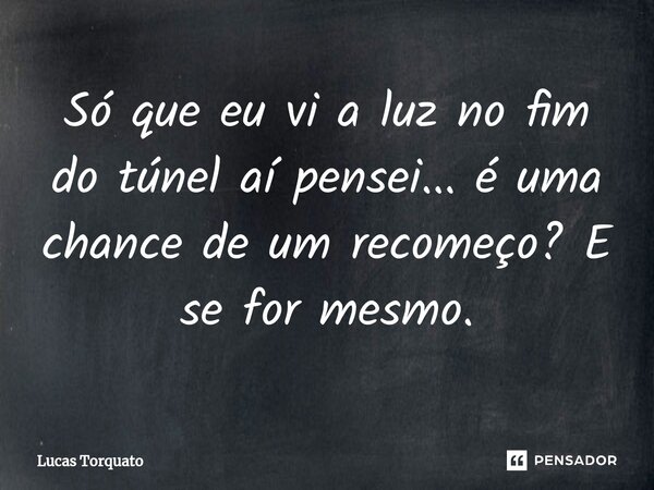 ⁠Só que eu vi a luz no fim do túnel aí pensei... é uma chance de um recomeço? E se for mesmo.... Frase de Lucas Torquato.