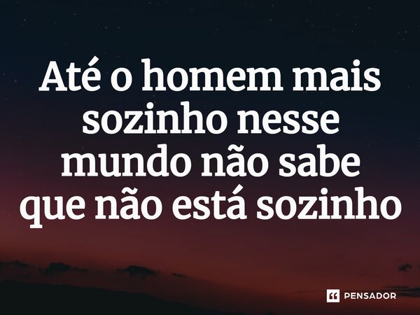 ⁠Até o homem mais sozinho nesse mundo não sabe que não está sozinho... Frase de Lucas Torres 108.