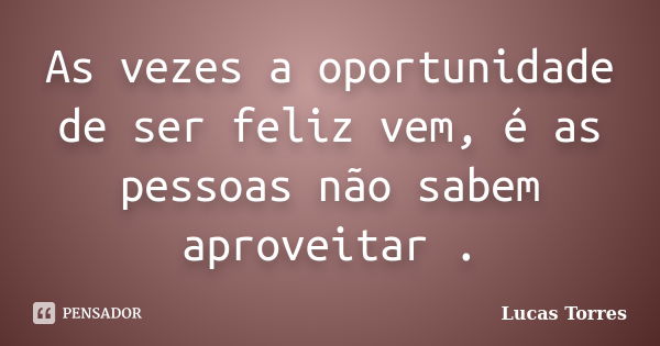 As vezes a oportunidade de ser feliz vem, é as pessoas não sabem aproveitar .... Frase de Lucas Torres.