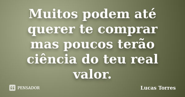 Muitos podem até querer te comprar mas poucos terão ciência do teu real valor.... Frase de Lucas Torres.