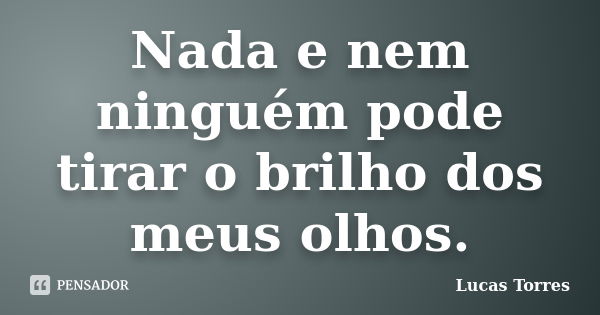 Nada e nem ninguém pode tirar o brilho dos meus olhos.... Frase de Lucas Torres.