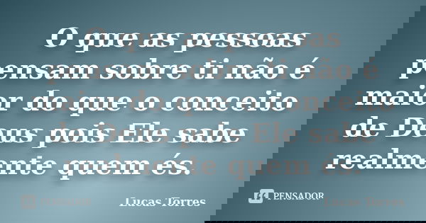 O que as pessoas pensam sobre ti não é maior do que o conceito de Deus pois Ele sabe realmente quem és.... Frase de Lucas Torres.