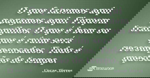 O que fazemos aqui pagamos aqui. Fiquem tranquilos. O que é bom ou que é ruim será recompensados. Tudo é questão de tempo.... Frase de Lucas Torres.