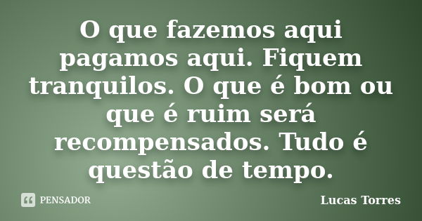 O que fazemos aqui pagamos aqui. Fiquem tranquilos. O que é bom ou que é ruim será recompensados. Tudo é questão de tempo.... Frase de Lucas Torres.