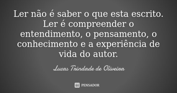 Ler não é saber o que esta escrito. Ler é compreender o entendimento, o pensamento, o conhecimento e a experiência de vida do autor.... Frase de Lucas Trindade de Oliveira.