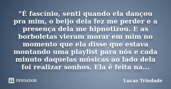 "É fascínio, senti quando ela dançou pra mim, o beijo dela fez me perder e a presença dela me hipnotizou. E as borboletas vieram morar em mim no momento qu... Frase de Lucas Trindade.