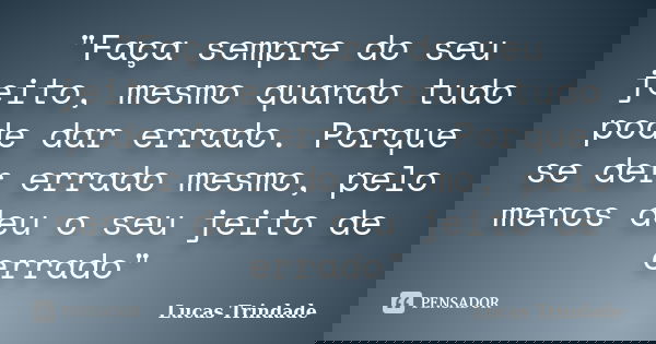 "Faça sempre do seu jeito, mesmo quando tudo pode dar errado. Porque se der errado mesmo, pelo menos deu o seu jeito de errado"... Frase de Lucas Trindade.