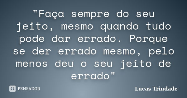 "Faça sempre do seu jeito, mesmo quando tudo pode dar errado. Porque se der errado mesmo, pelo menos deu o seu jeito de errado"... Frase de Lucas Trindade.