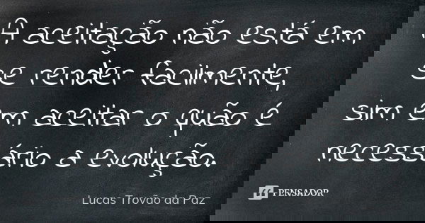 A aceitação não está em se render facilmente, sim em aceitar o quão é necessário a evolução.... Frase de Lucas Trovão da Paz.