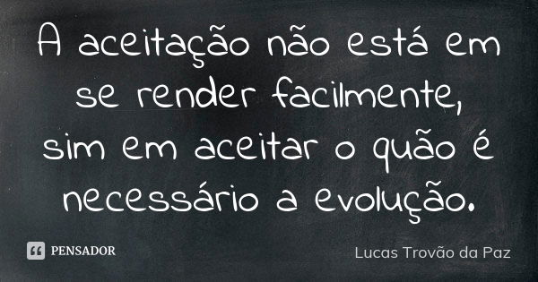 A aceitação não está em se render facilmente, sim em aceitar o quão é necessário a evolução.... Frase de Lucas Trovão da Paz.