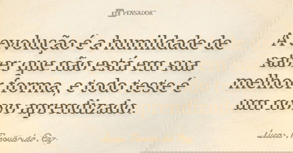 A evolução é a humildade de saber que não está em sua melhor forma, e todo teste é um novo aprendizado.... Frase de Lucas Trovão da Paz.