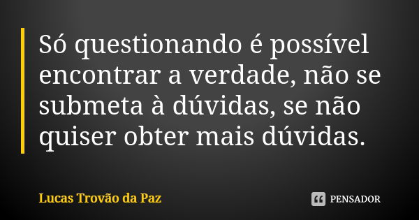 Só questionando é possível encontrar a verdade, não se submeta à dúvidas, se não quiser obter mais dúvidas.... Frase de Lucas Trovão da Paz.