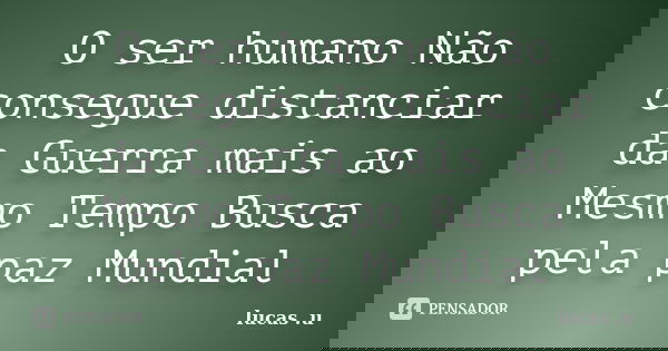 O ser humano Não consegue distanciar da Guerra mais ao Mesmo Tempo Busca pela paz Mundial... Frase de lucas .u.