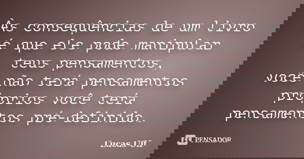 Às consequências de um livro é que ele pode manipular teus pensamentos, você não terá pensamentos próprios você terá pensamentos pré-definido.... Frase de Lucas Ulf.