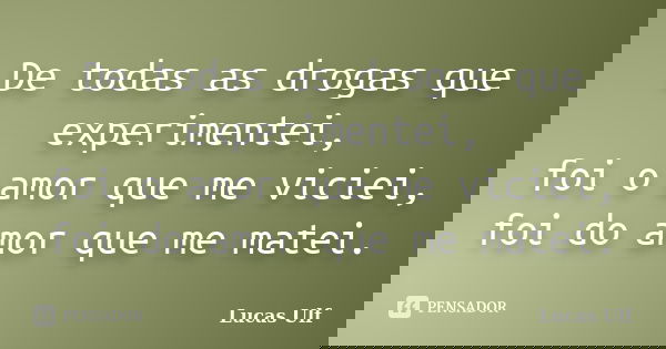 De todas as drogas que experimentei, foi o amor que me viciei, foi do amor que me matei.... Frase de Lucas Ulf.