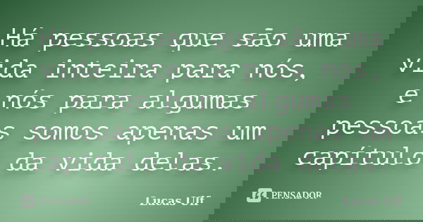 Há pessoas que são uma vida inteira para nós, e nós para algumas pessoas somos apenas um capítulo da vida delas.... Frase de Lucas Ulf.