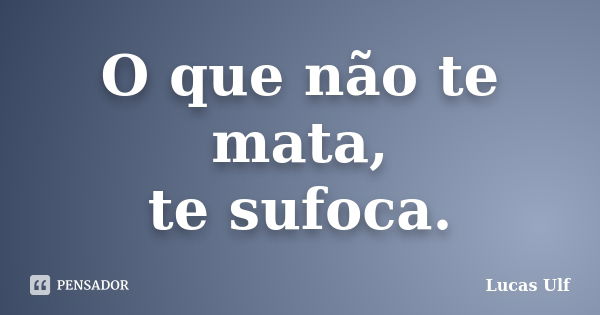 O que não te mata, te sufoca.... Frase de Lucas Ulf.