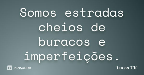 Somos estradas cheios de buracos e imperfeições.... Frase de Lucas Ulf.