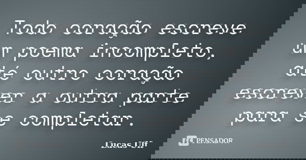 Todo coração escreve um poema incompleto, até outro coração escrever a outra parte para se completar.... Frase de Lucas Ulf.
