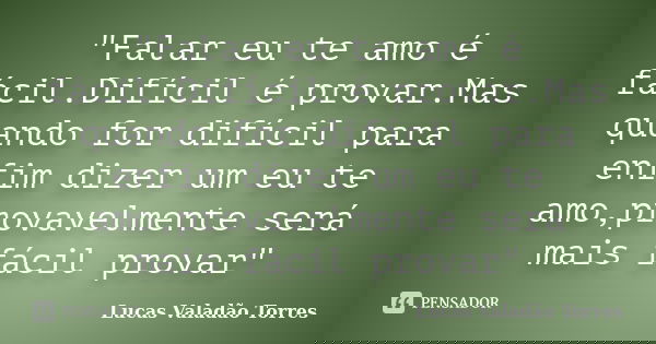 "Falar eu te amo é fácil.Difícil é provar.Mas quando for difícil para enfim dizer um eu te amo,provavelmente será mais fácil provar"... Frase de Lucas Valadão Torres.