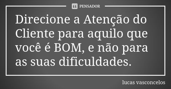 Direcione a Atenção do Cliente para aquilo que você é BOM, e não para as suas dificuldades.... Frase de Lucas Vasconcelos.