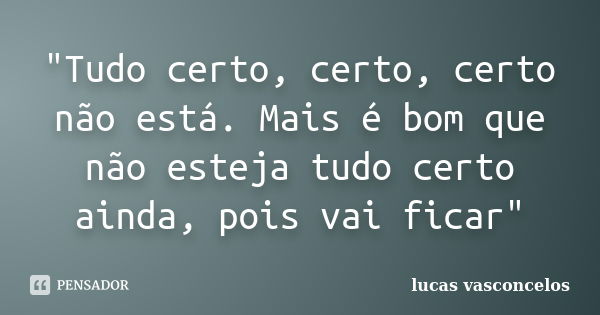 "Tudo certo, certo, certo não está. Mais é bom que não esteja tudo certo ainda, pois vai ficar"... Frase de Lucas Vasconcelos.