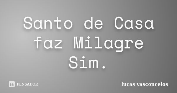 Santo de Casa faz Milagre Sim.... Frase de Lucas Vasconcelos.