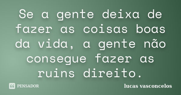 Se a gente deixa de fazer as coisas boas da vida, a gente não consegue fazer as ruins direito.... Frase de Lucas Vasconcelos.