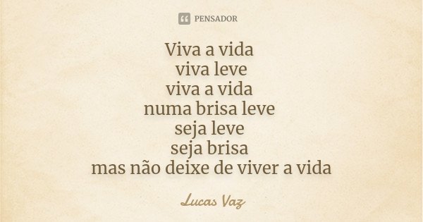 Viva a vida viva leve viva a vida numa brisa leve seja leve seja brisa mas não deixe de viver a vida... Frase de Lucas Vaz.