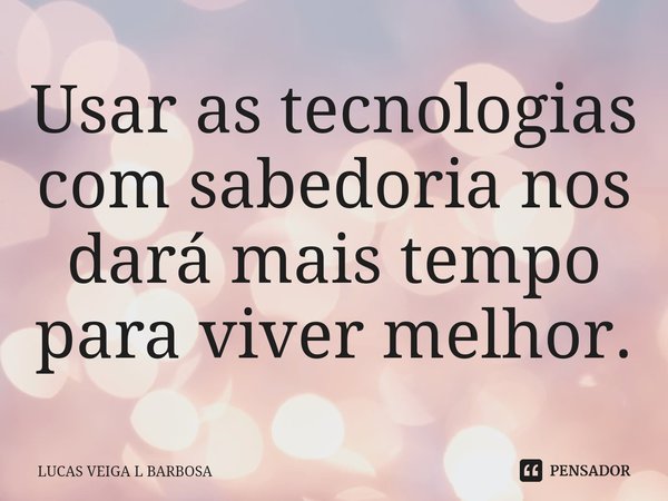 ⁠Usar as tecnologias com sabedoria nos dará mais tempo para viver melhor.... Frase de LUCAS VEIGA L BARBOSA.