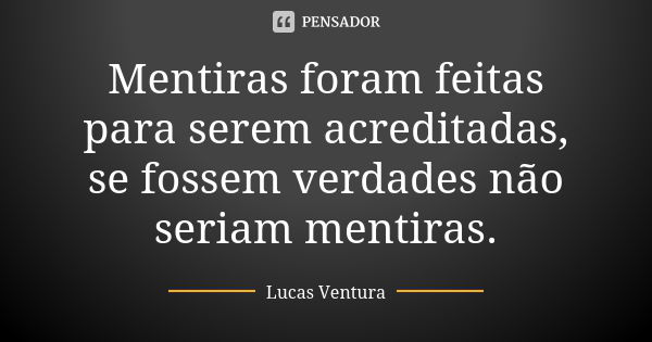 Mentiras foram feitas para serem acreditadas, se fossem verdades não seriam mentiras.... Frase de Lucas Ventura.