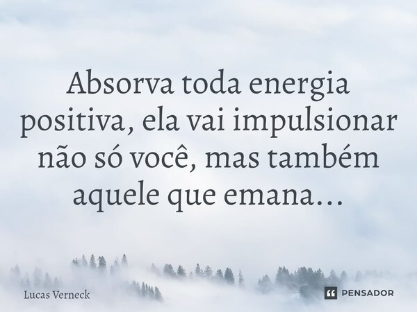 ⁠Absorva toda energia positiva, ela vai impulsionar não só você, mas também aquele que emana...... Frase de Lucas Verneck.