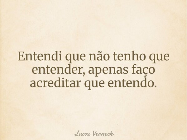 Entendi que não tenho que entender, apenas faço acreditar que entendo.... Frase de Lucas Verneck.