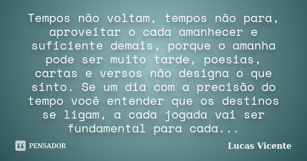 Tempos não voltam, tempos não para, aproveitar o cada amanhecer e suficiente demais, porque o amanha pode ser muito tarde, poesias, cartas e versos não designa ... Frase de Lucas Vicente.