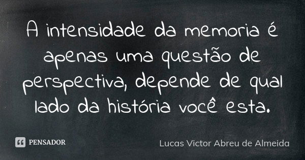 A intensidade da memoria é apenas uma questão de perspectiva, depende de qual lado da história você esta.... Frase de Lucas Victor Abreu de Almeida.