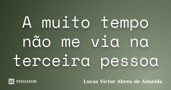 A muito tempo não me via na terceira pessoa... Frase de Lucas Victor Abreu de Almeida.