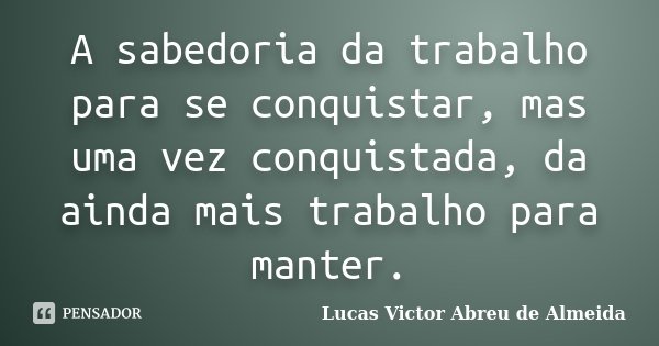 A sabedoria da trabalho para se conquistar, mas uma vez conquistada, da ainda mais trabalho para manter.... Frase de Lucas Victor Abreu de Almeida.